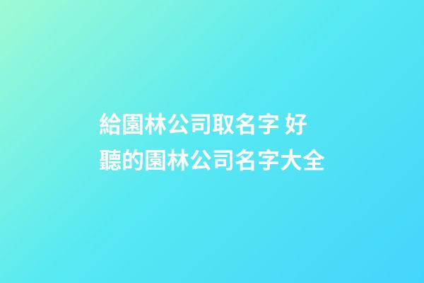給園林公司取名字 好聽的園林公司名字大全-第1張-公司起名-玄機派